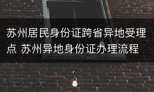 苏州居民身份证跨省异地受理点 苏州异地身份证办理流程