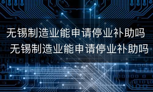 无锡制造业能申请停业补助吗 无锡制造业能申请停业补助吗现在