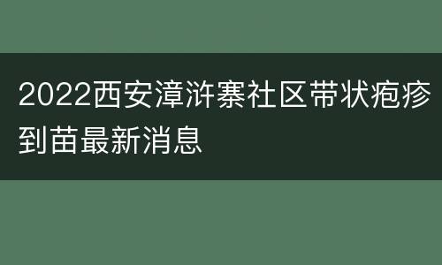 2022西安漳浒寨社区带状疱疹到苗最新消息