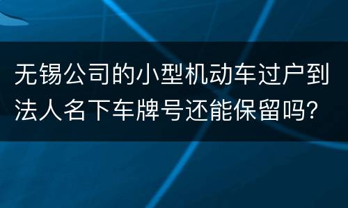 无锡公司的小型机动车过户到法人名下车牌号还能保留吗？