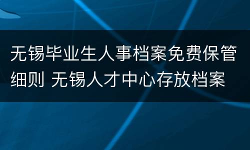 无锡毕业生人事档案免费保管细则 无锡人才中心存放档案