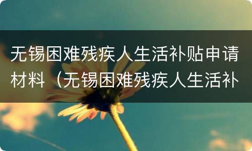 无锡困难残疾人生活补贴申请材料（无锡困难残疾人生活补贴申请材料清单）