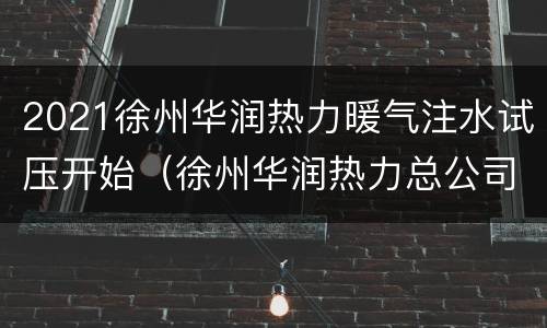 2021徐州华润热力暖气注水试压开始（徐州华润热力总公司）