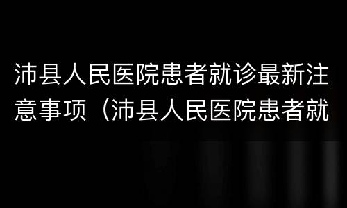 沛县人民医院患者就诊最新注意事项（沛县人民医院患者就诊最新注意事项是什么）
