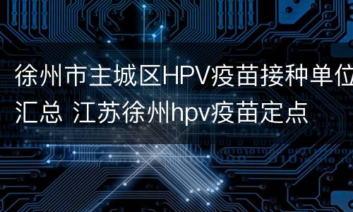 徐州市主城区HPV疫苗接种单位汇总 江苏徐州hpv疫苗定点