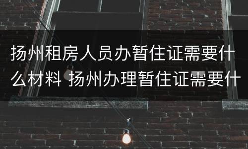 扬州租房人员办暂住证需要什么材料 扬州办理暂住证需要什么材料