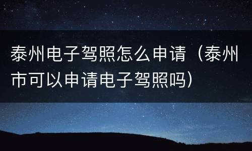 泰州电子驾照怎么申请（泰州市可以申请电子驾照吗）