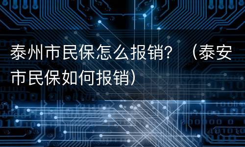 泰州市民保怎么报销？（泰安市民保如何报销）