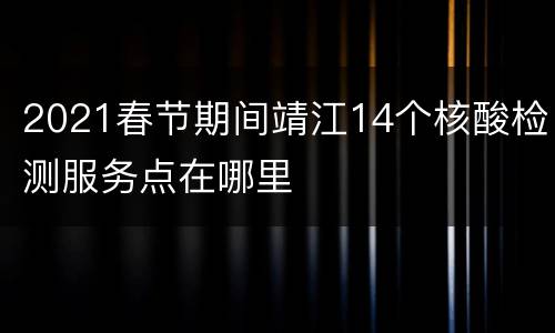 2021春节期间靖江14个核酸检测服务点在哪里
