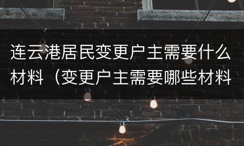 连云港居民变更户主需要什么材料（变更户主需要哪些材料）