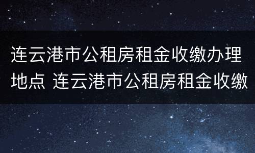 连云港市公租房租金收缴办理地点 连云港市公租房租金收缴办理地点电话