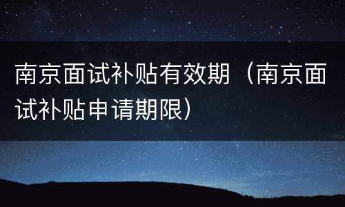 南京面试补贴有效期（南京面试补贴申请期限）