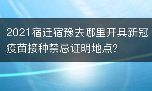 2021宿迁宿豫去哪里开具新冠疫苗接种禁忌证明地点？