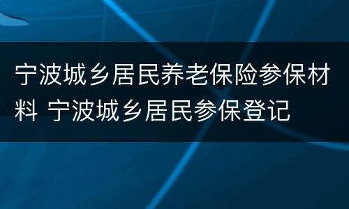 宁波城乡居民养老保险参保材料 宁波城乡居民参保登记
