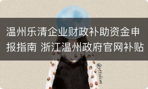 温州乐清企业财政补助资金申报指南 浙江温州政府官网补贴