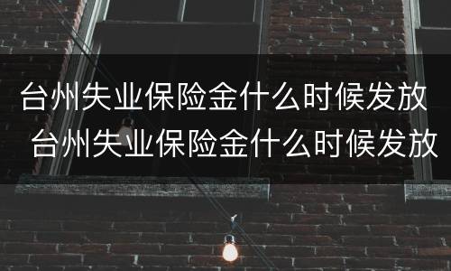 台州失业保险金什么时候发放 台州失业保险金什么时候发放到账