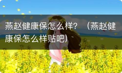 燕赵健康保怎么样？（燕赵健康保怎么样贴吧）