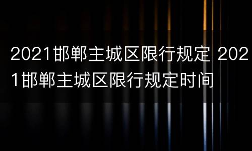 2021邯郸主城区限行规定 2021邯郸主城区限行规定时间