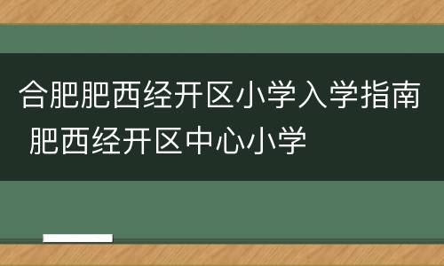 合肥肥西经开区小学入学指南 肥西经开区中心小学