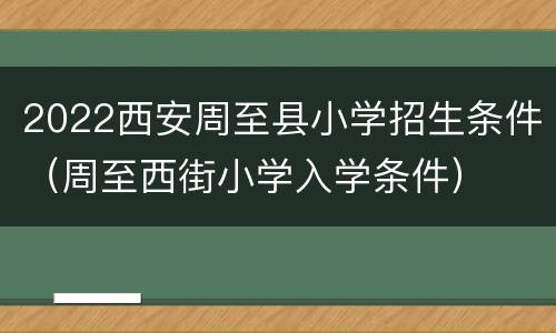2022西安周至县小学招生条件（周至西街小学入学条件）