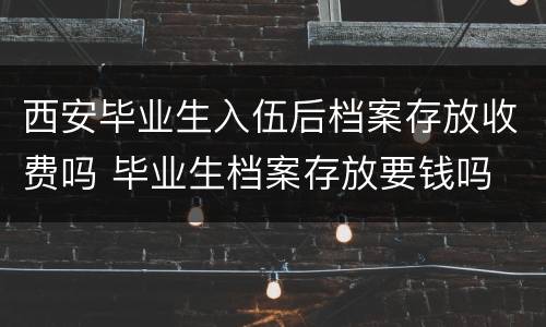 西安毕业生入伍后档案存放收费吗 毕业生档案存放要钱吗