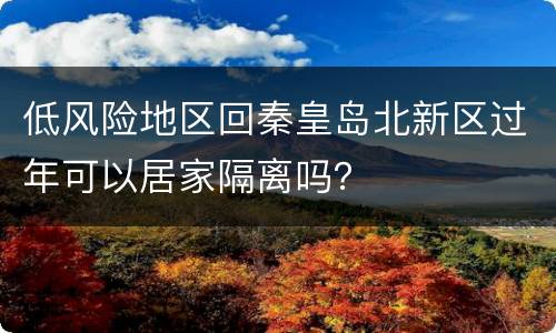 低风险地区回秦皇岛北新区过年可以居家隔离吗？
