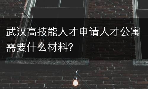 武汉高技能人才申请人才公寓需要什么材料？