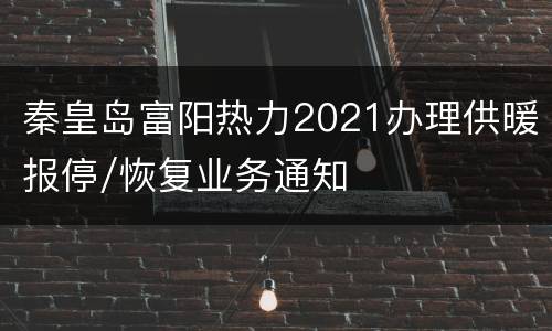 秦皇岛富阳热力2021办理供暖报停/恢复业务通知