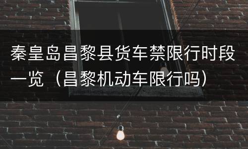 秦皇岛昌黎县货车禁限行时段一览（昌黎机动车限行吗）
