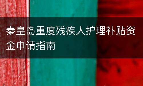 秦皇岛重度残疾人护理补贴资金申请指南