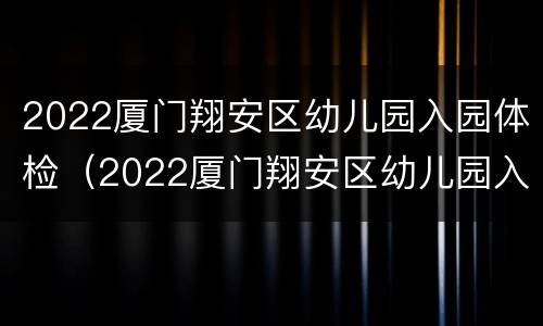 2022厦门翔安区幼儿园入园体检（2022厦门翔安区幼儿园入园体检结果）
