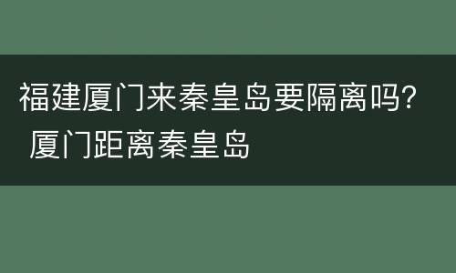 福建厦门来秦皇岛要隔离吗？ 厦门距离秦皇岛