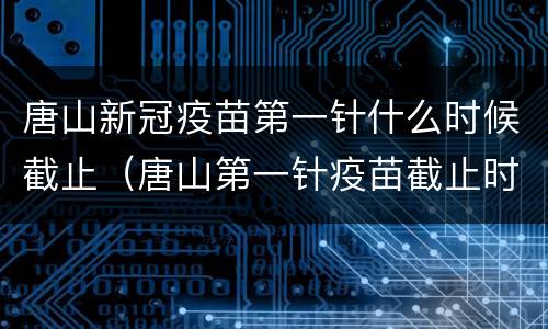 唐山新冠疫苗第一针什么时候截止（唐山第一针疫苗截止时间）