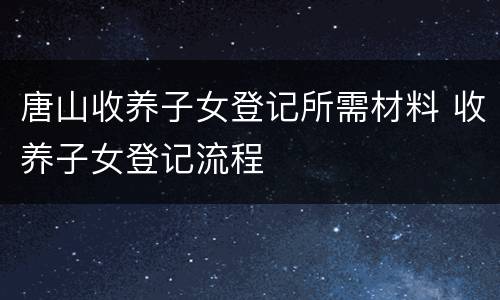 唐山收养子女登记所需材料 收养子女登记流程