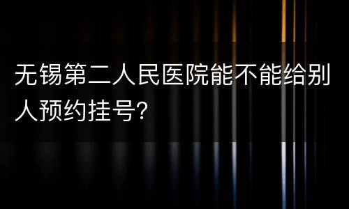 无锡第二人民医院能不能给别人预约挂号？