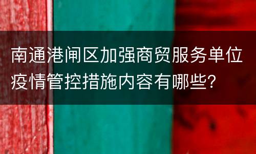 南通港闸区加强商贸服务单位疫情管控措施内容有哪些？