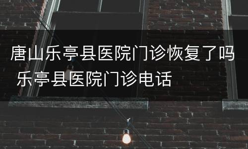 唐山乐亭县医院门诊恢复了吗 乐亭县医院门诊电话