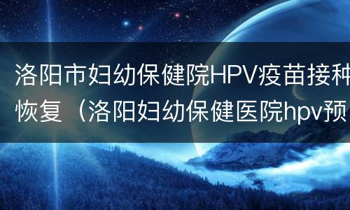洛阳市妇幼保健院HPV疫苗接种恢复（洛阳妇幼保健医院hpv预约）