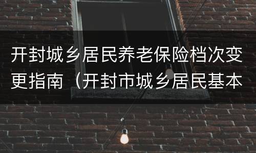 开封城乡居民养老保险档次变更指南（开封市城乡居民基本养老保险）