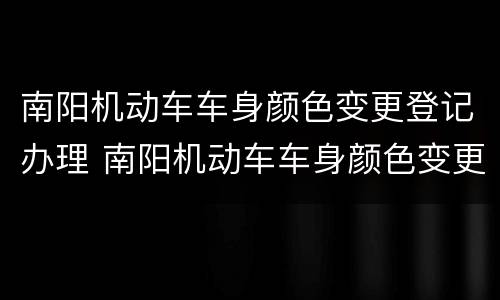 南阳机动车车身颜色变更登记办理 南阳机动车车身颜色变更登记办理电话