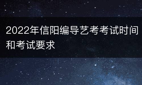 2022年信阳编导艺考考试时间和考试要求