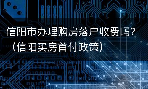 信阳市办理购房落户收费吗？（信阳买房首付政策）