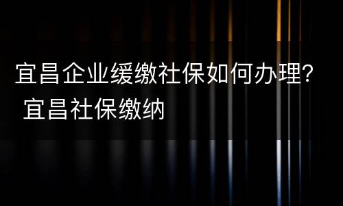 宜昌企业缓缴社保如何办理？ 宜昌社保缴纳