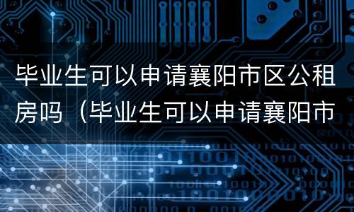 毕业生可以申请襄阳市区公租房吗（毕业生可以申请襄阳市区公租房吗现在）