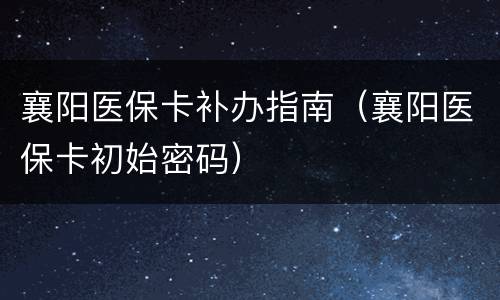 襄阳医保卡补办指南（襄阳医保卡初始密码）