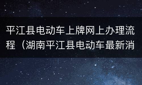 平江县电动车上牌网上办理流程（湖南平江县电动车最新消息）