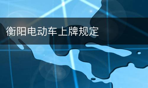 衡阳电动车上牌规定​