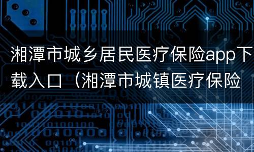 湘潭市城乡居民医疗保险app下载入口（湘潭市城镇医疗保险）