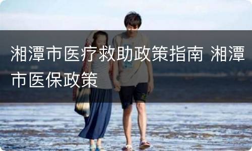 湘潭市医疗救助政策指南 湘潭市医保政策