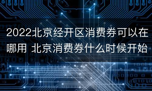 2022北京经开区消费券可以在哪用 北京消费券什么时候开始